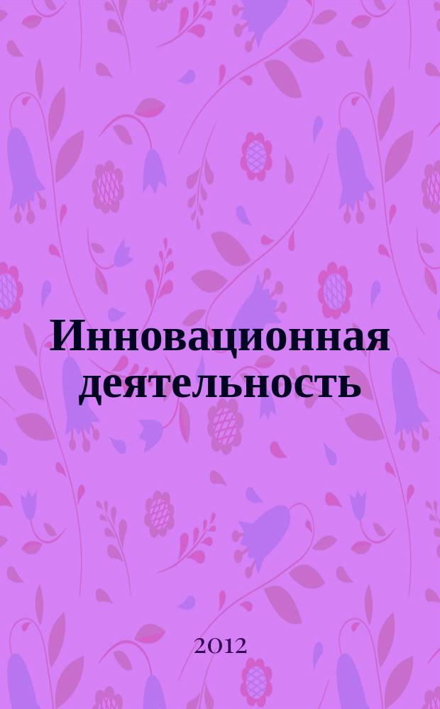 Инновационная деятельность : научно-аналитический журнал для ученых, производственников, разработчиков новой продукции, инвесторов, властных структур и организаторов инновационной деятельности, зарубежных партнеров. 2012, № 3 (21)