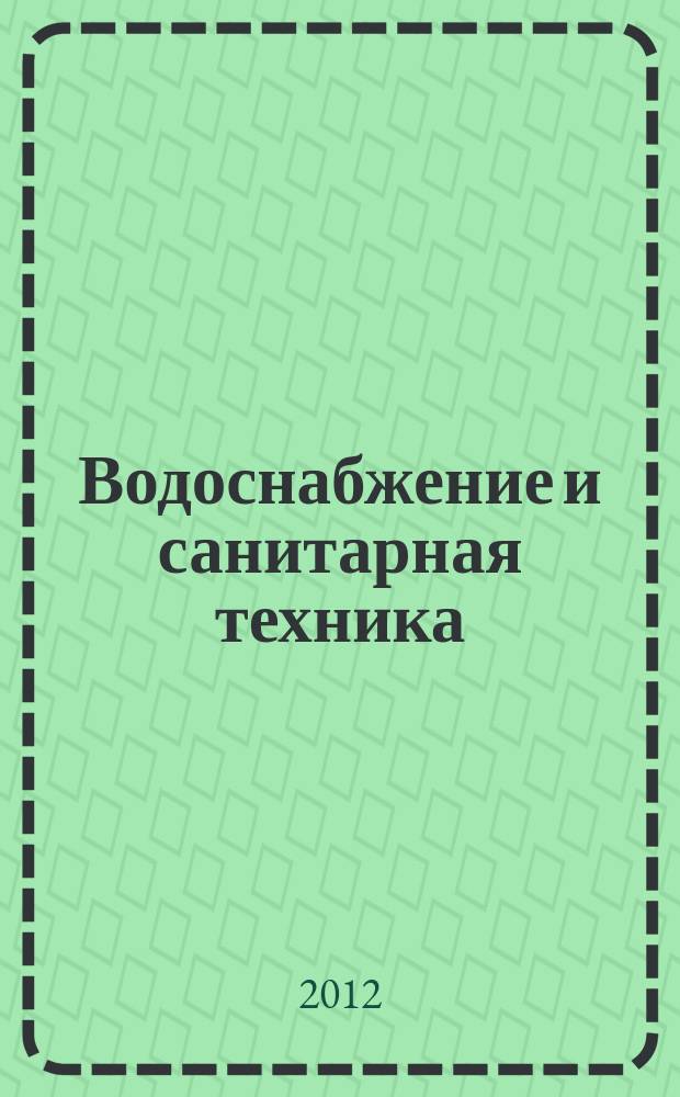 Водоснабжение и санитарная техника : Ежемес. науч.-техн. и производ. журн. Гос. Ком. Сов. Министров СССР по делам строительства. 2012, № 12