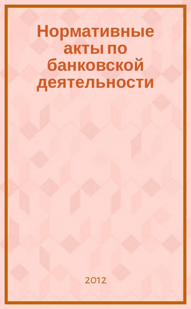 Нормативные акты по банковской деятельности : Прил. к журн. "Деньги и кредит". 2012, вып. 12 (222)