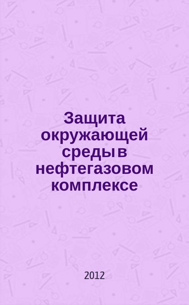 Защита окружающей среды в нефтегазовом комплексе : Науч.-техн. журн. 2012, № 12