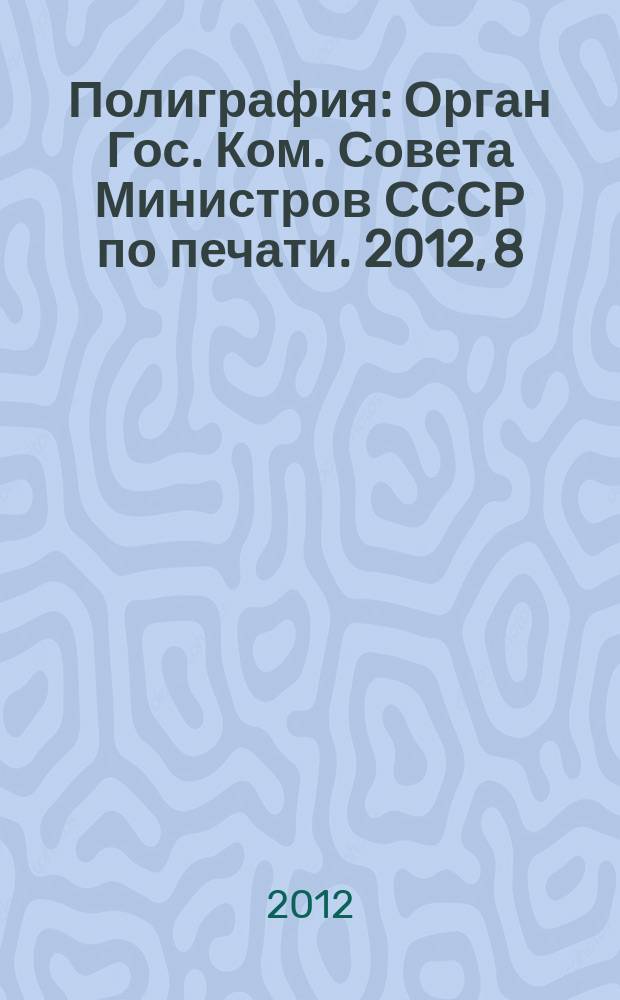 Полиграфия : Орган Гос. Ком. Совета Министров СССР по печати. 2012, 8