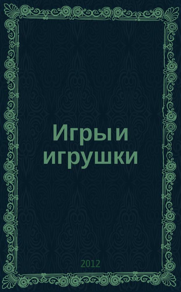 Игры и игрушки : журнал для взрослых, которым небезразлично, во что играют дети. 2012, № 6