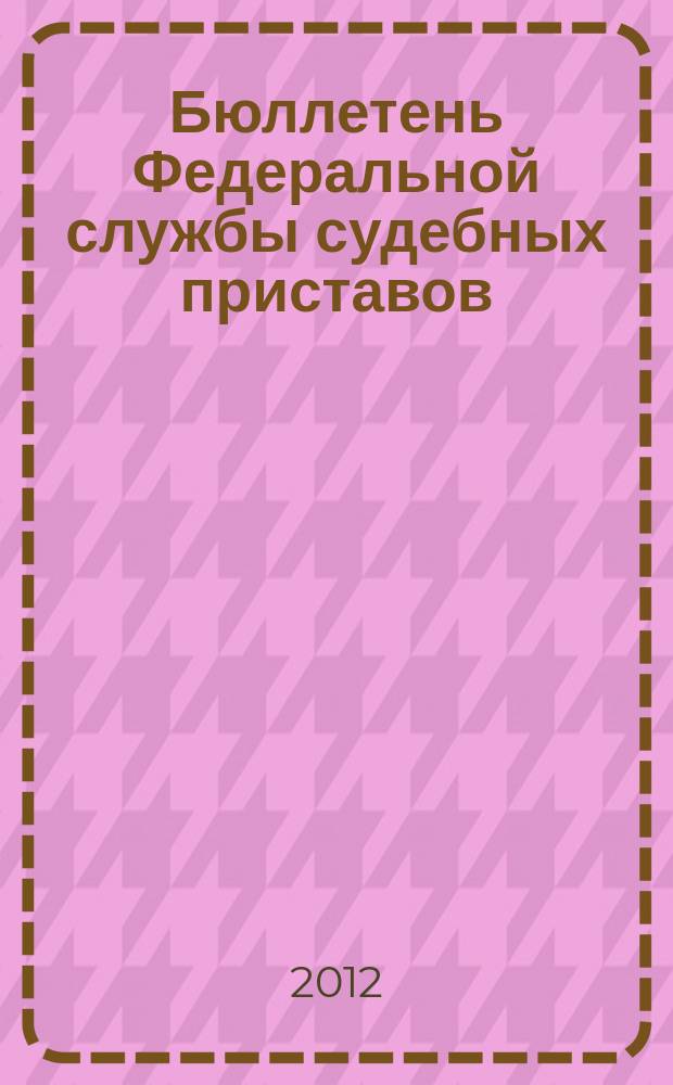 Бюллетень Федеральной службы судебных приставов : официальное издание. 2012, № 10