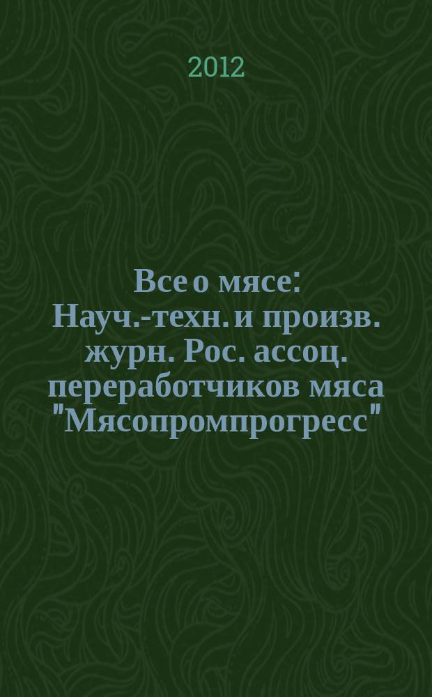 Все о мясе : Науч.-техн. и произв. журн. Рос. ассоц. переработчиков мяса "Мясопромпрогресс". 2012, № 4