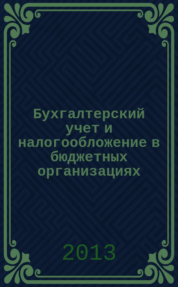 Бухгалтерский учет и налогообложение в бюджетных организациях : бухучет. Налогообложение. Финансы ежемесячный научно-практический журнал для бухгалтера. 2013, № 2