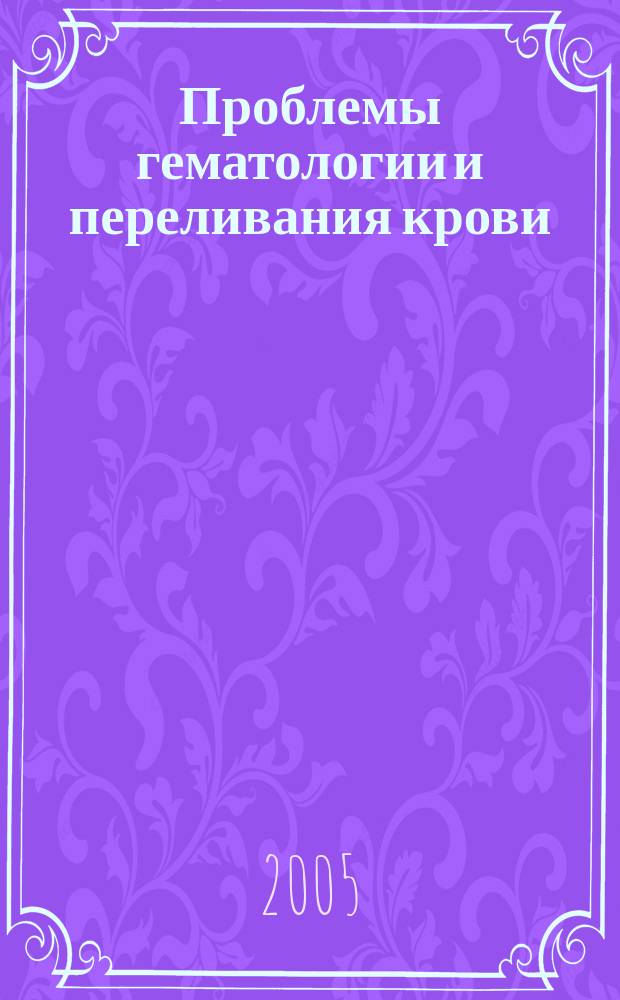 Проблемы гематологии и переливания крови : Науч.-практ. журн. 2005, 4