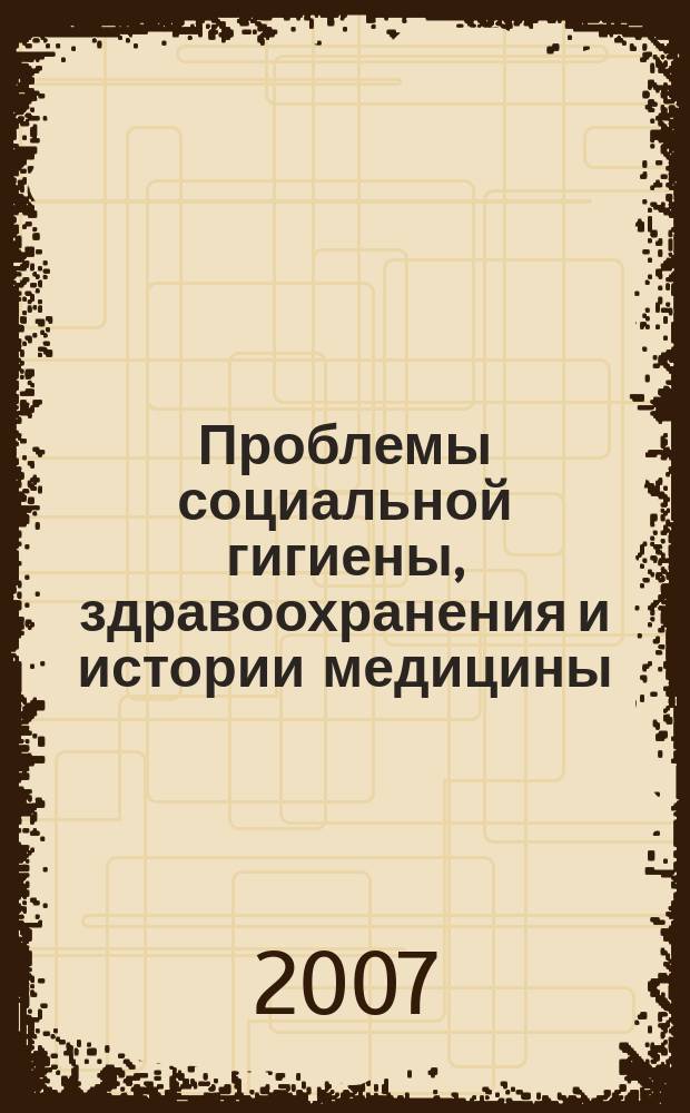 Проблемы социальной гигиены, здравоохранения и истории медицины : Двухмес. науч.-практ. журн. 2007, № 1