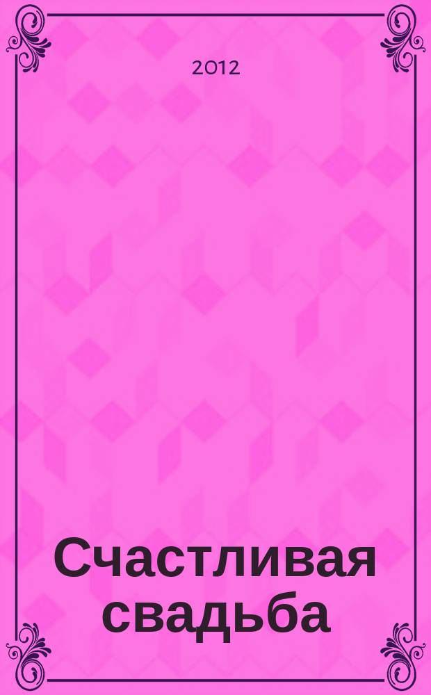 Счастливая свадьба : официальное издание Мэра и Правительства Москвы. 2012, № 6