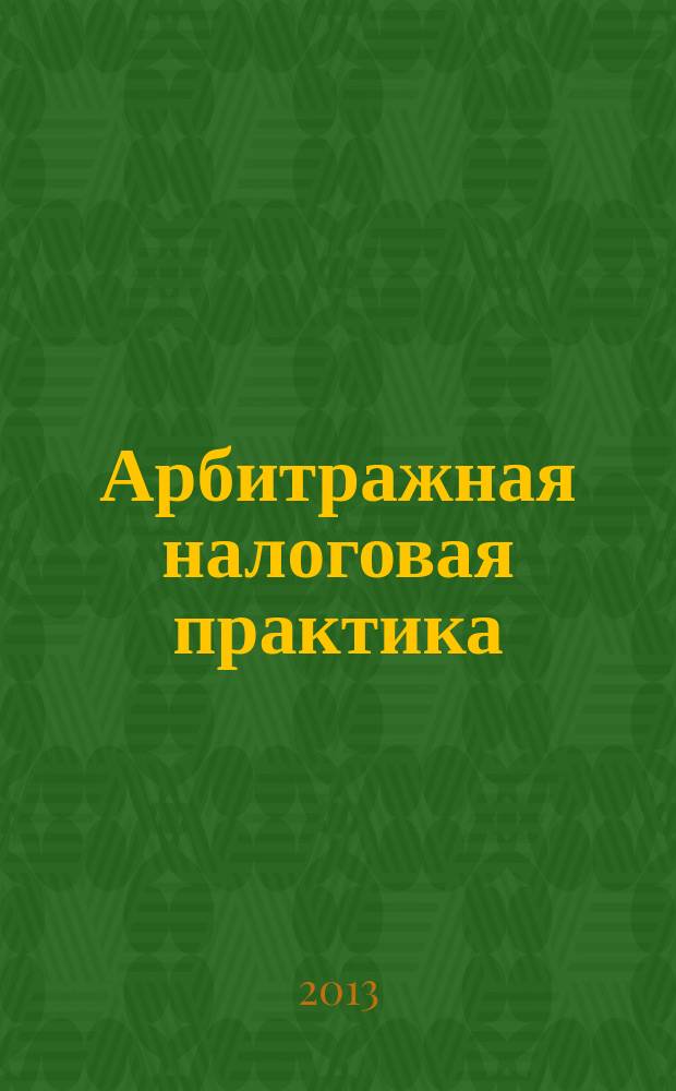 Арбитражная налоговая практика : Ежемес. журн. судеб. и аналит. информ. Прил. к журн. "Налоги и платежи". 2013, № 3