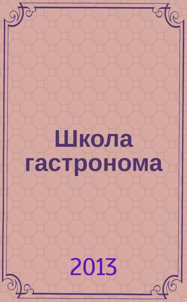 Школа гастронома : журнал для тех, кто любит готовить. 2013, № 6 (224)