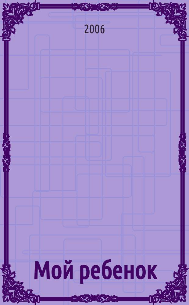 Мой ребенок : Спец. журн. для мам и пап. 2006, 4