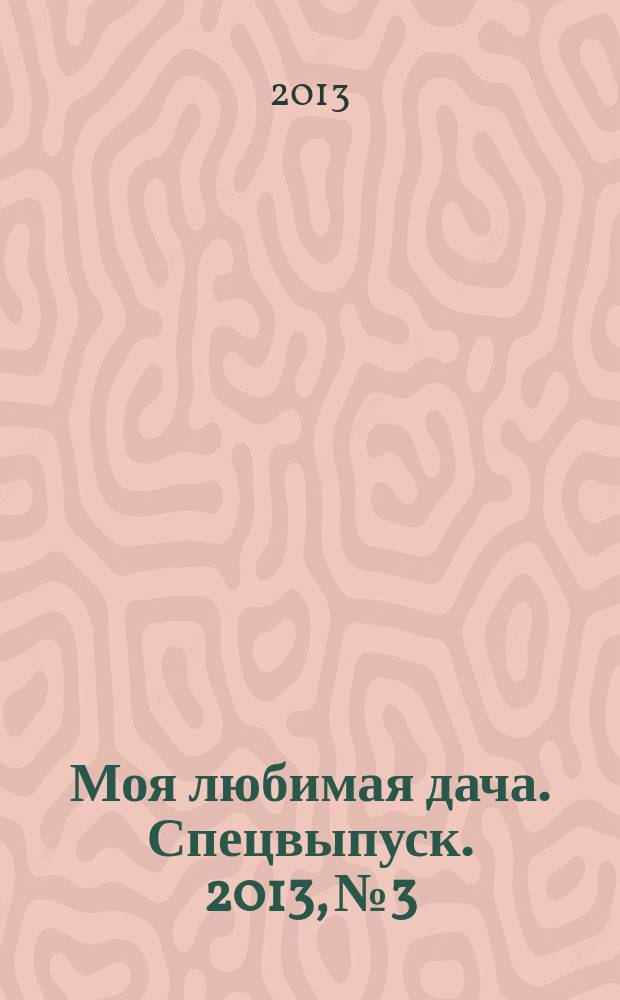 Моя любимая дача. Спецвыпуск. 2013, № 3 : Весенние хлопоты