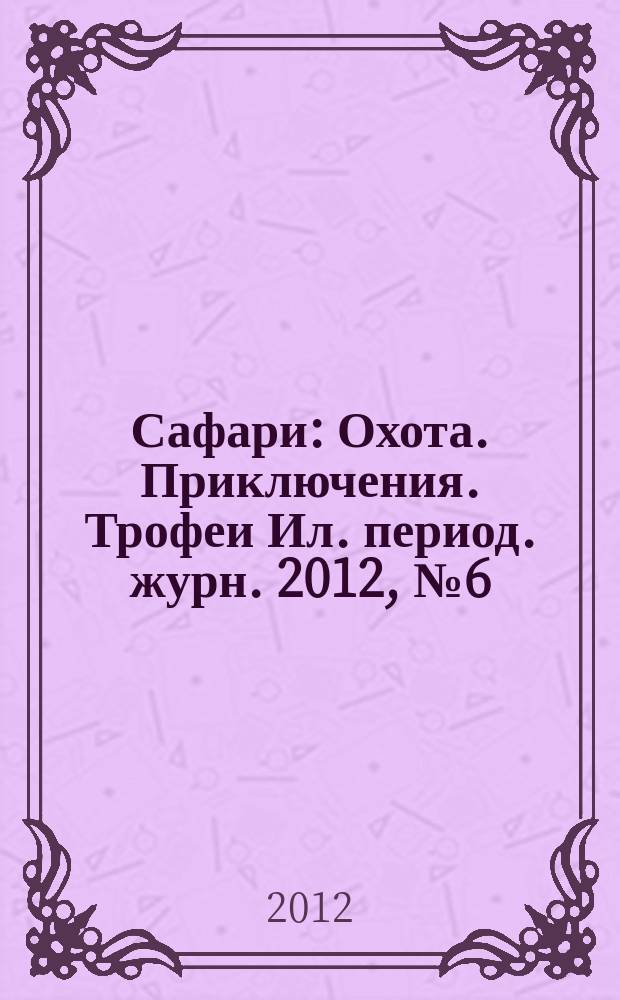 Сафари : Охота. Приключения. Трофеи Ил. период. журн. 2012, № 6 (77)
