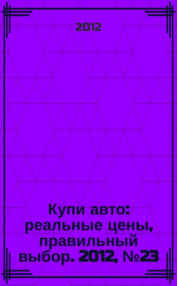 Купи авто : реальные цены, правильный выбор. 2012, № 23