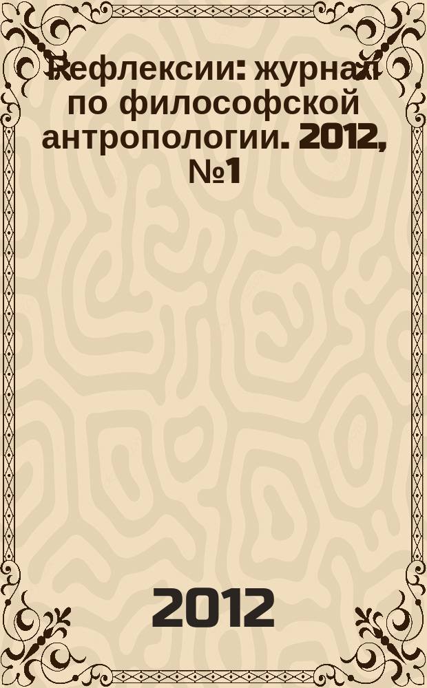 Рефлексии : журнал по философской антропологии. 2012, № 1 (5)