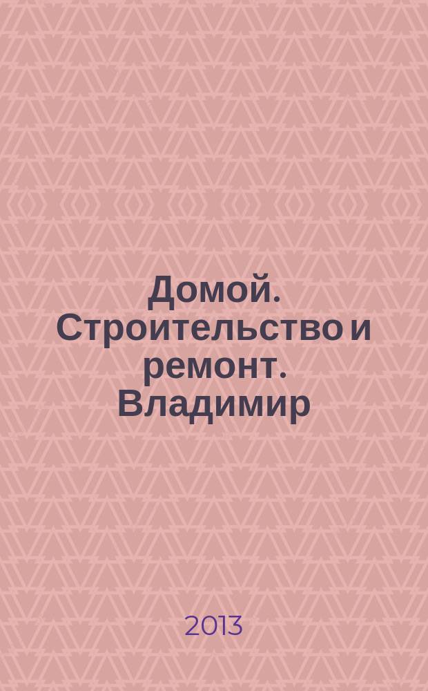 Домой. Строительство и ремонт. Владимир : рекламное издание. 2013, № 7 (356)