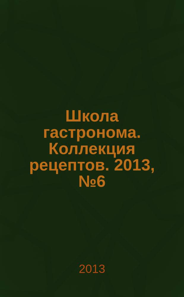 Школа гастронома. Коллекция рецептов. 2013, № 6 (158)