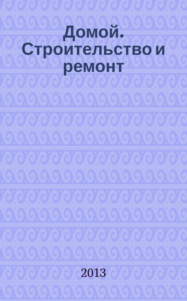 Домой. Строительство и ремонт : рекламное издание бесплатное приложение. 2013, № 6 (335)