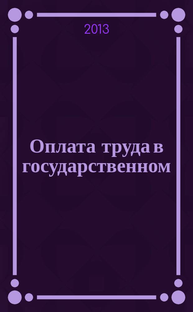 Оплата труда в государственном (муниципальном) учреждении: акты и комментарии для бухгалтера : журнал для думающего бухгалтера. 2013, № 2