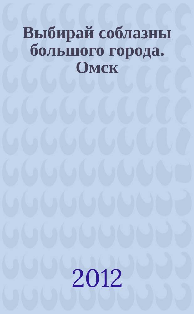 Выбирай соблазны большого города. Омск : развлечения, отдых, зрелища, культурный досуг. 2012, № 24 (147)