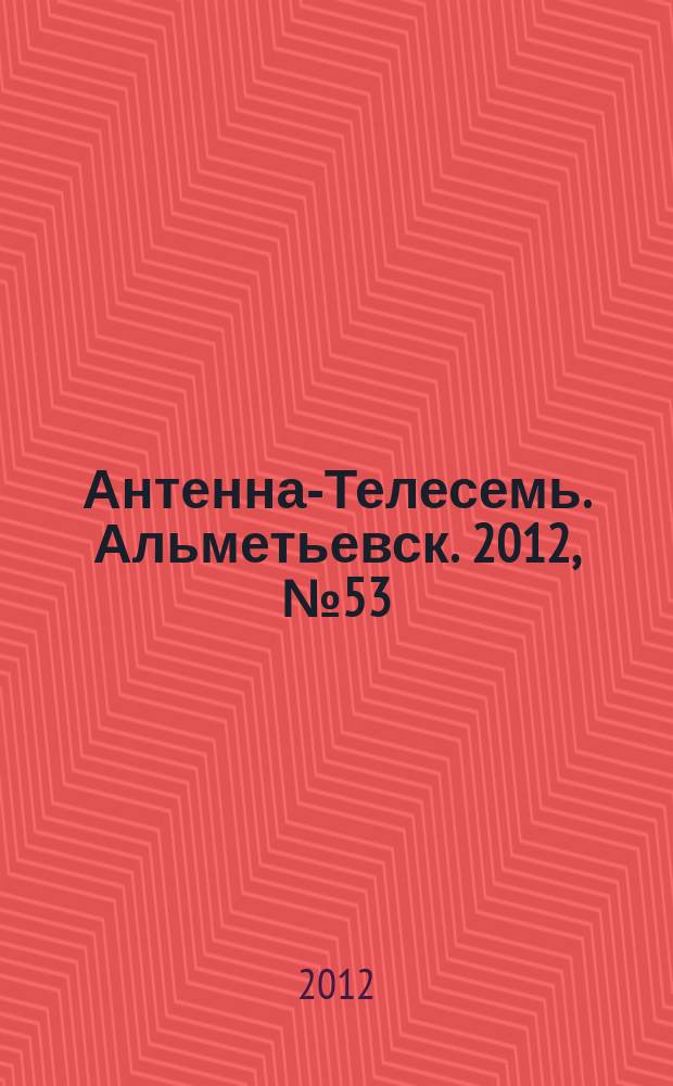 Антенна-Телесемь. Альметьевск. 2012, № 53 (485)