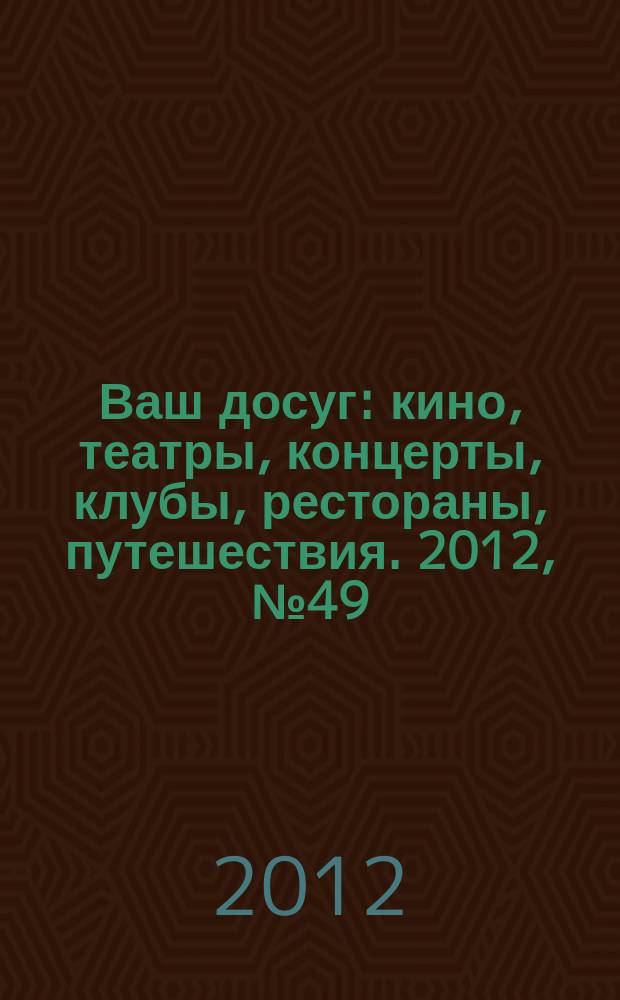 Ваш досуг : кино, театры, концерты, клубы, рестораны, путешествия. 2012, № 49 (811)