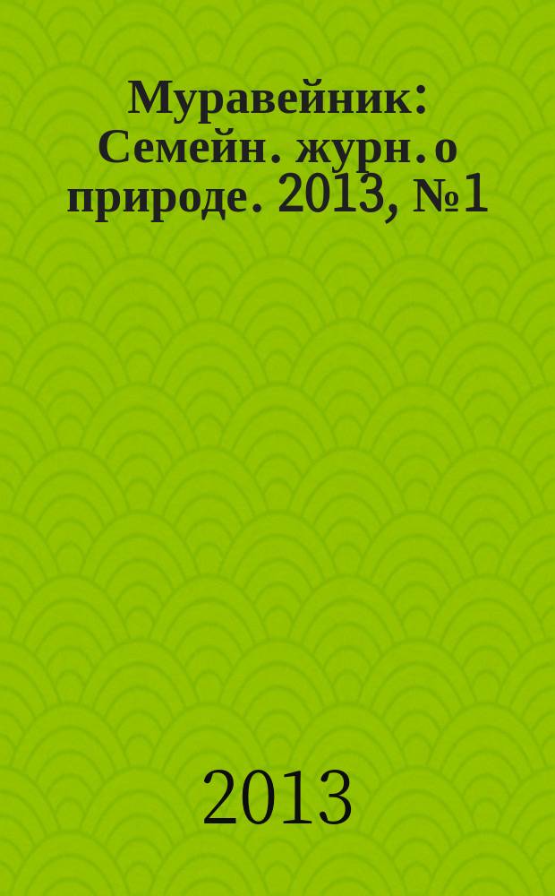 Муравейник : Семейн. журн. о природе. 2013, № 1 (223)