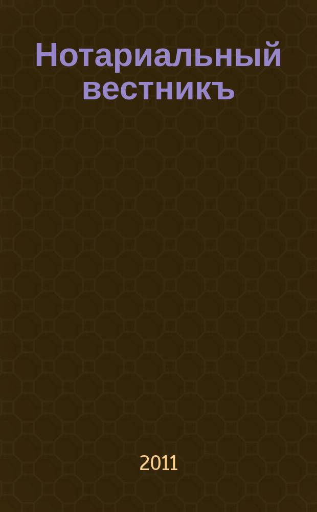 Нотариальный вестникъ : Еженед. научно-практич. журн. 2011, № 6