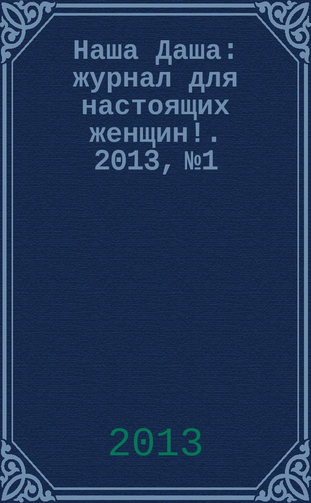 Наша Даша : журнал для настоящих женщин !. 2013, № 1