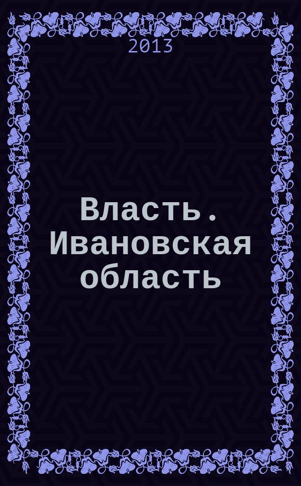 Власть. Ивановская область : журнал для серьезных людей, принимающих важные решения. 2013, № 1 (52)