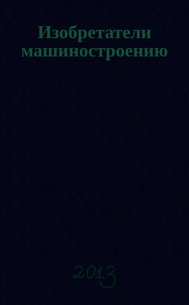 Изобретатели машиностроению : Ежекварт. информ.-техн. журн. 2013, № 1 (100)