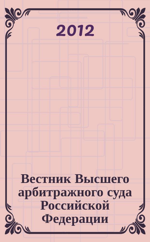 Вестник Высшего арбитражного суда Российской Федерации : Ежемес. журн. Печат. орган Высш. арбитр. суда Рос. Федерации. 2012, № 12 (241)