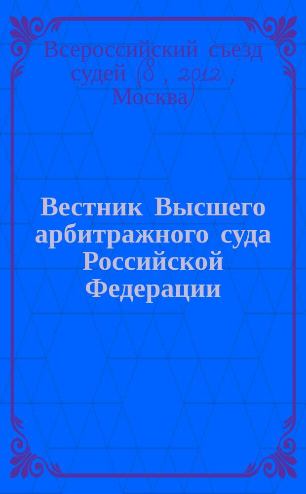 Вестник Высшего арбитражного суда Российской Федерации : Ежемес. журн. Печат. орган Высш. арбитр. суда Рос. Федерации. 2012, спец. прил. (декабрь) : К VIII Всероссийскому съезду судей, 17-19 декабря 2012 г.