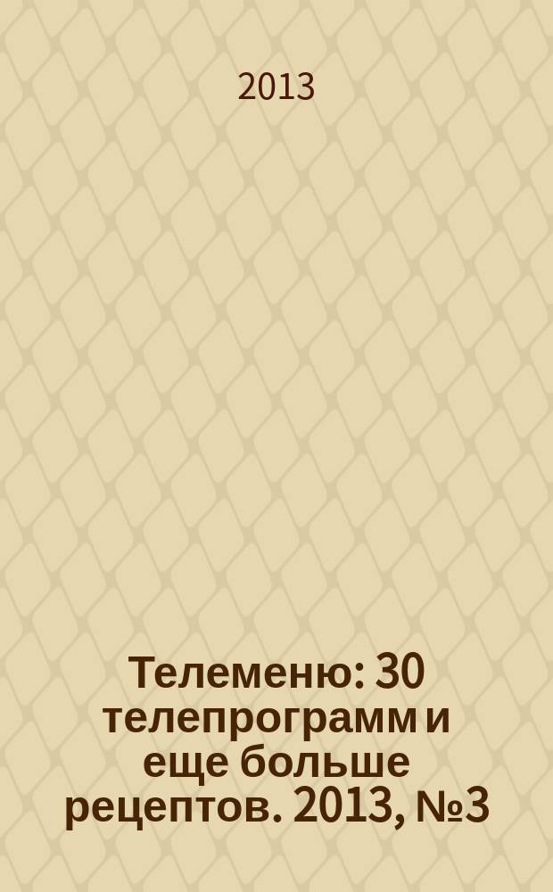 Телеменю : 30 телепрограмм и еще больше рецептов. 2013, № 3 (121)