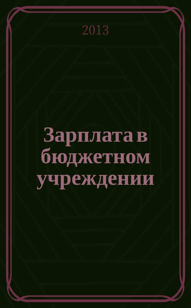 Зарплата в бюджетном учреждении : журнал для практиков о налогах и учете журнал для бухгалтера в бюджетной сфере. 2013, № 2