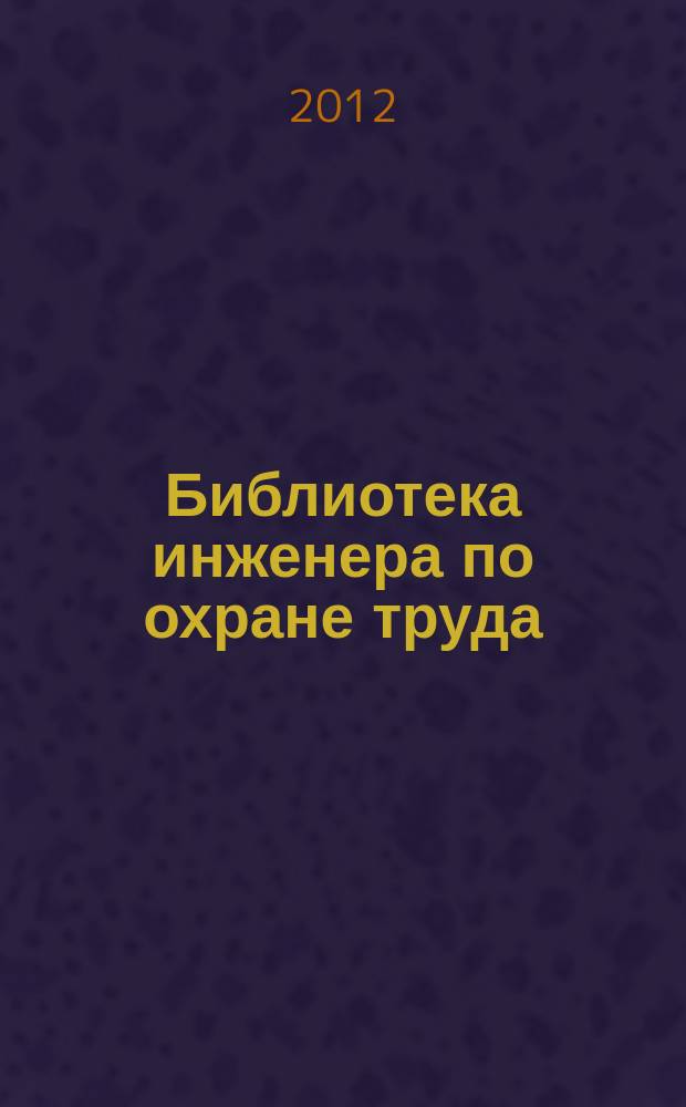 Библиотека инженера по охране труда : Инструкции, правила, рекомендации Прил. к журн. "Охрана труда и соц. страхование". 2012, № 1 (139)