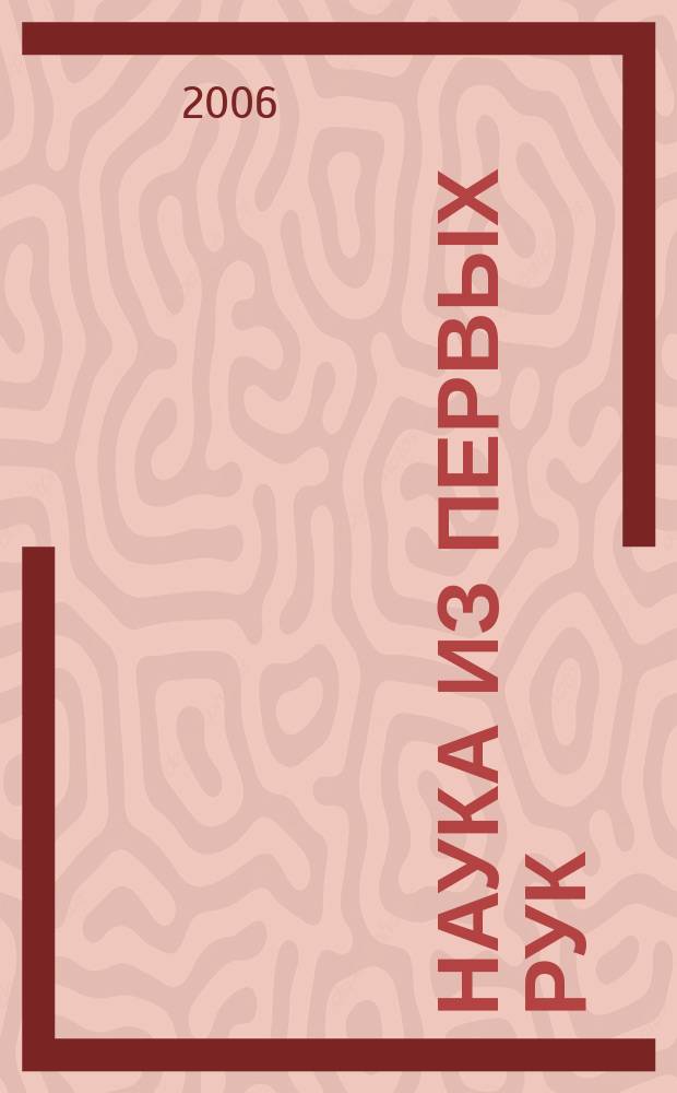Наука из первых рук : периодический научно-популярный журнал познавательный журнал для хороших людей. 2006, 1 (7)