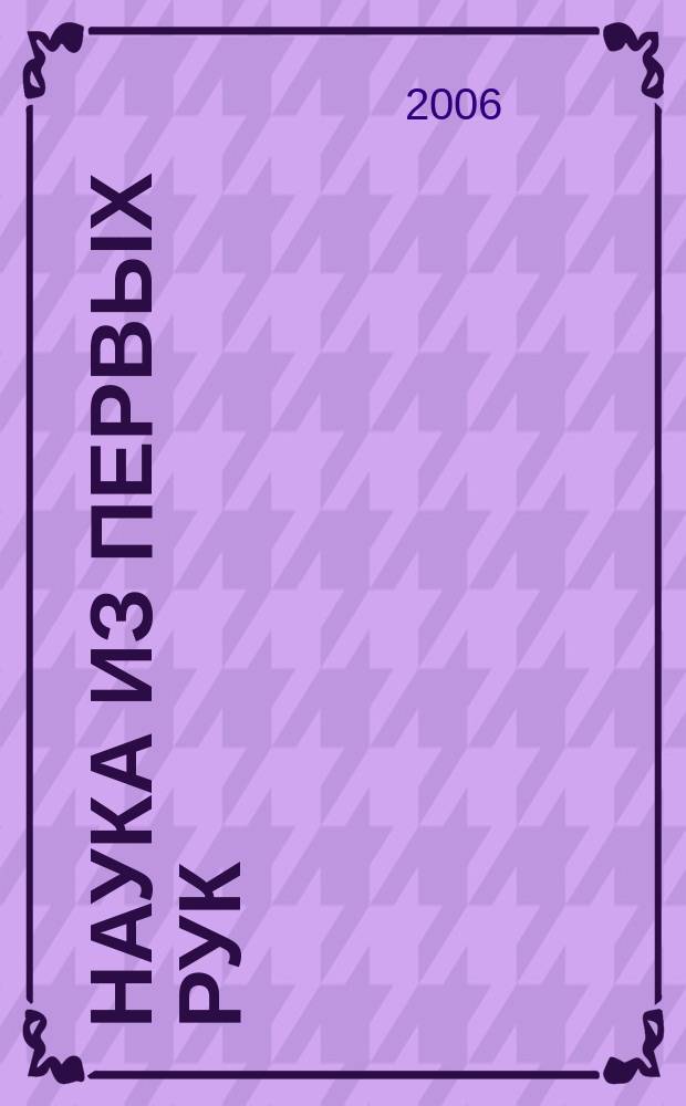 Наука из первых рук : периодический научно-популярный журнал познавательный журнал для хороших людей. 2006, 6 (12)