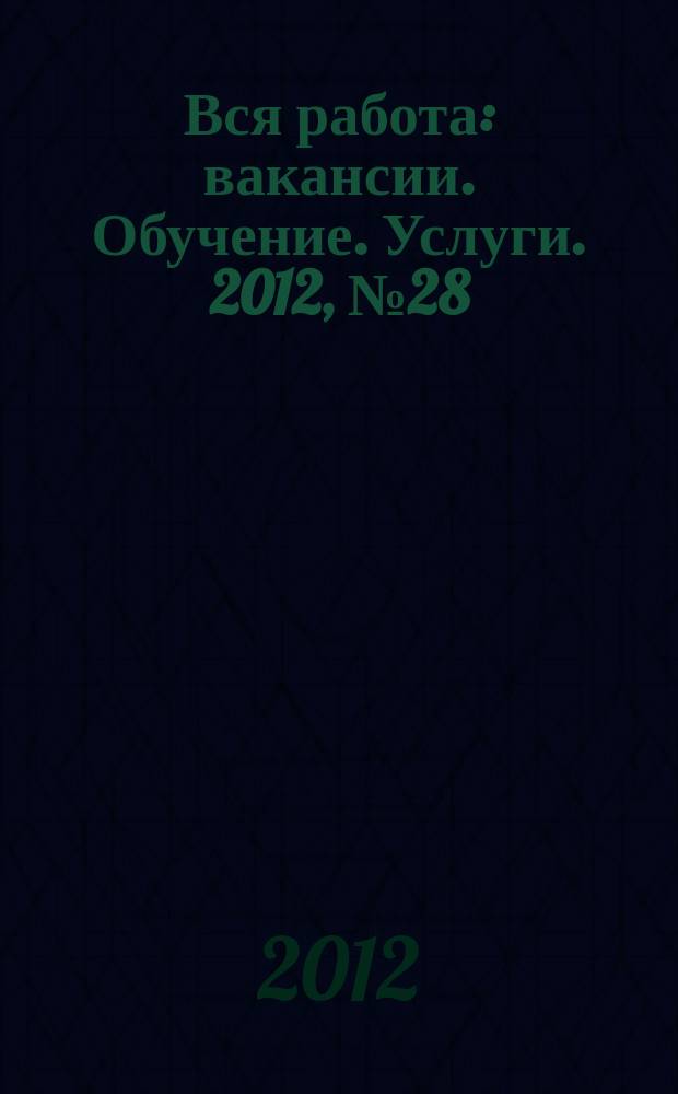 Вся работа : вакансии. Обучение. Услуги. 2012, № 28 (228)