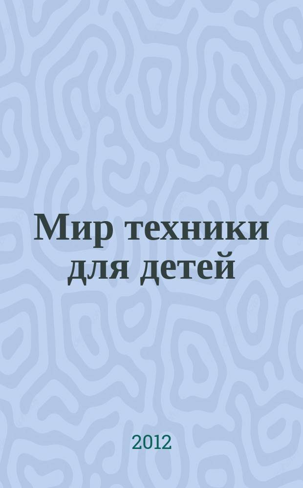 Мир техники для детей : Дет. познават. журн. 2012, 11