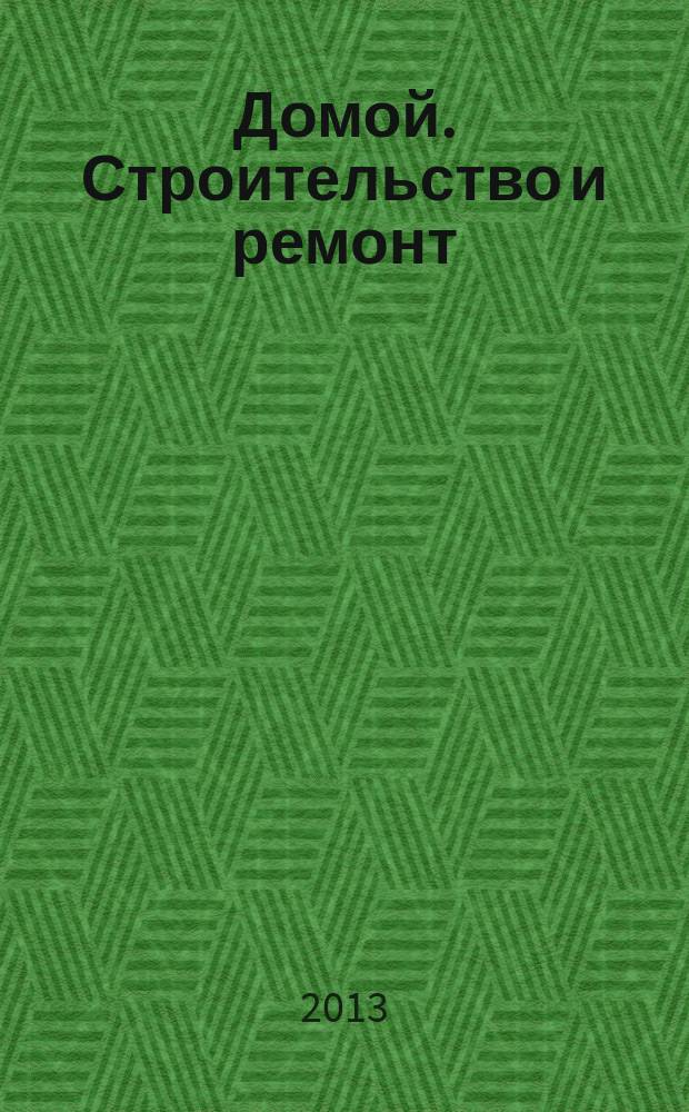 Домой. Строительство и ремонт : рекламное издание бесплатное приложение. 2013, № 3 (332)