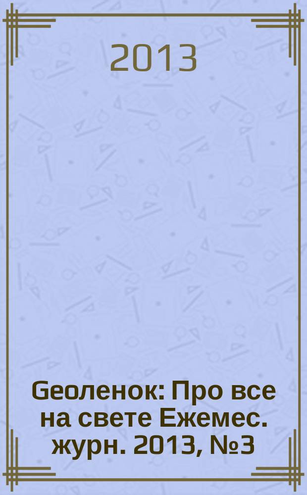 Geoленок : Про все на свете Ежемес. журн. 2013, № 3 (101)