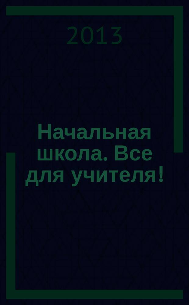 Начальная школа. Все для учителя ! : комплексная поддержка учителя научно-методический журнал. 2013, № 2 (14)