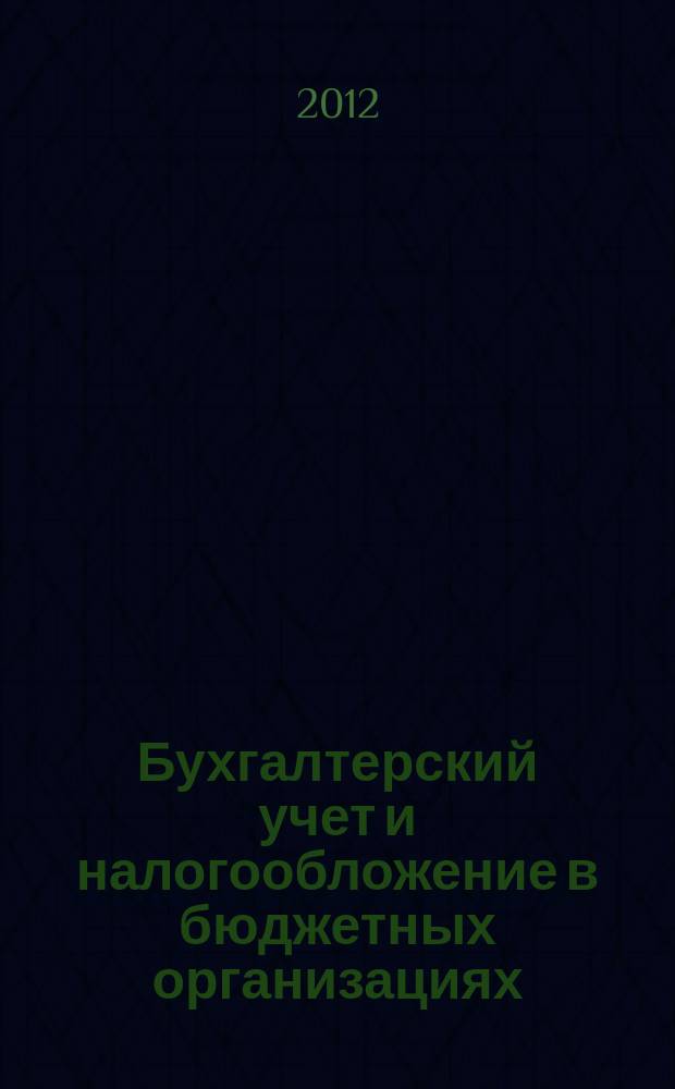 Бухгалтерский учет и налогообложение в бюджетных организациях : бухучет. Налогообложение. Финансы ежемесячный научно-практический журнал для бухгалтера. 2012, № 12