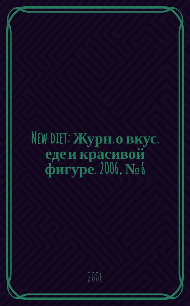 New diet : Журн. о вкус. еде и красивой фигуре. 2006, № 6 (21)