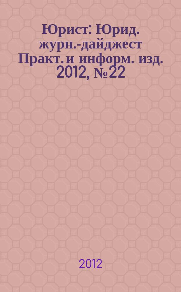 Юрист : Юрид. журн.-дайджест Практ. и информ. изд. 2012, № 22