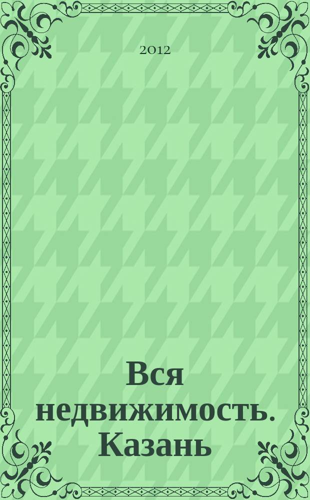 Вся недвижимость. Казань : рекламно-информационное издание. 2012, № 49 (379), ч. 2