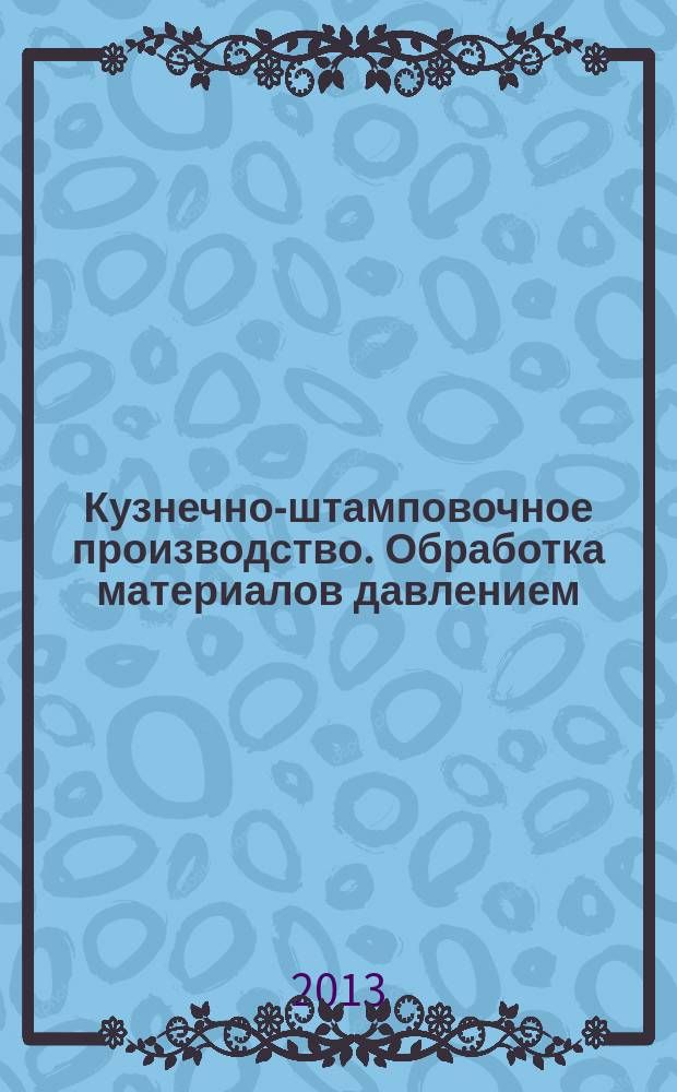 Кузнечно-штамповочное производство. Обработка материалов давлением : Ежемес. науч.-техн. журнал Орган Гос. Науч.-техн. комитета Совета Министров СССР и Науч.-техн. о-ва машиностроит. пром. 2013, № 1