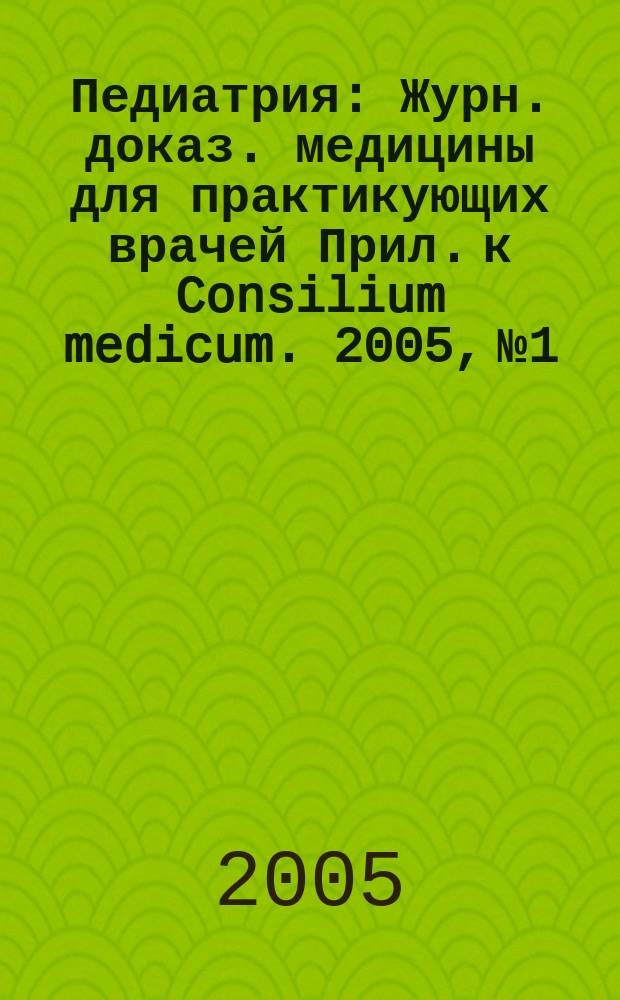 Педиатрия : Журн. доказ. медицины для практикующих врачей Прил. [к] Consilium medicum. 2005, № 1
