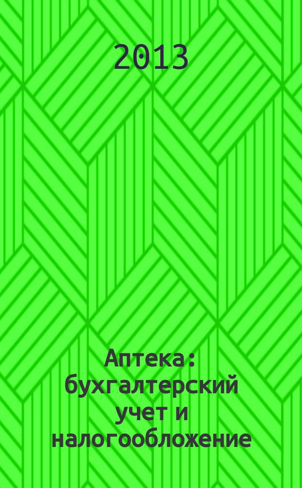 Аптека: бухгалтерский учет и налогообложение : журнал приложение к журналу "Актуальные вопросы бухгалтерского учета и налогообложения". 2013, № 2